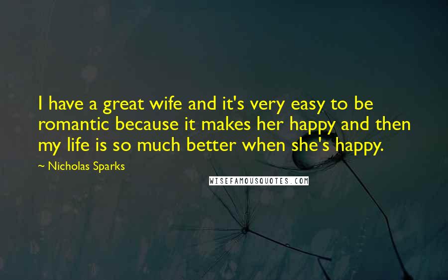 Nicholas Sparks Quotes: I have a great wife and it's very easy to be romantic because it makes her happy and then my life is so much better when she's happy.