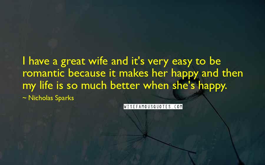 Nicholas Sparks Quotes: I have a great wife and it's very easy to be romantic because it makes her happy and then my life is so much better when she's happy.