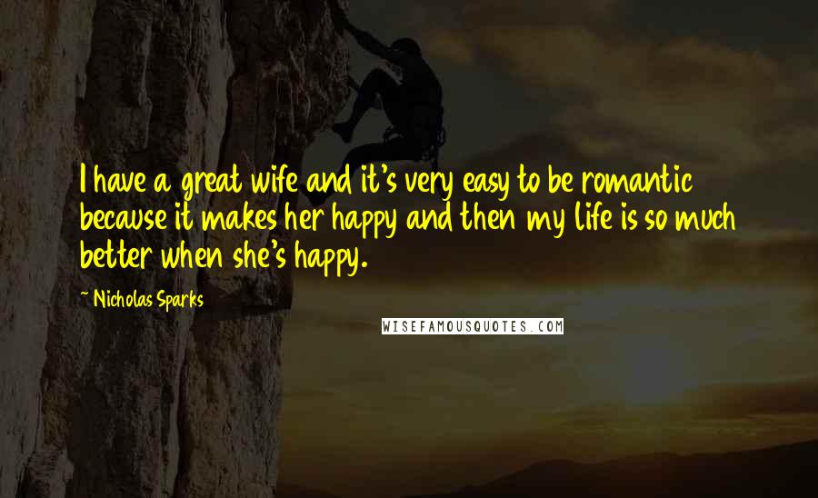 Nicholas Sparks Quotes: I have a great wife and it's very easy to be romantic because it makes her happy and then my life is so much better when she's happy.