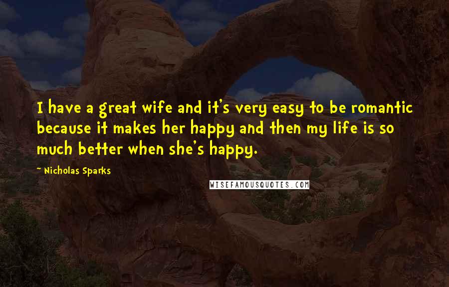 Nicholas Sparks Quotes: I have a great wife and it's very easy to be romantic because it makes her happy and then my life is so much better when she's happy.