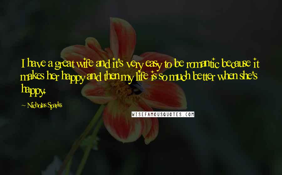 Nicholas Sparks Quotes: I have a great wife and it's very easy to be romantic because it makes her happy and then my life is so much better when she's happy.