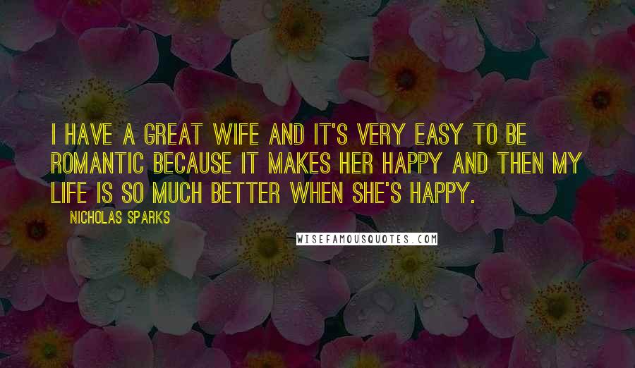 Nicholas Sparks Quotes: I have a great wife and it's very easy to be romantic because it makes her happy and then my life is so much better when she's happy.