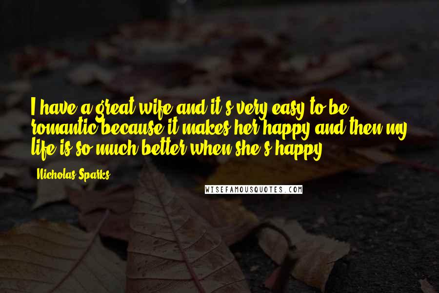 Nicholas Sparks Quotes: I have a great wife and it's very easy to be romantic because it makes her happy and then my life is so much better when she's happy.