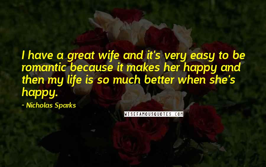 Nicholas Sparks Quotes: I have a great wife and it's very easy to be romantic because it makes her happy and then my life is so much better when she's happy.