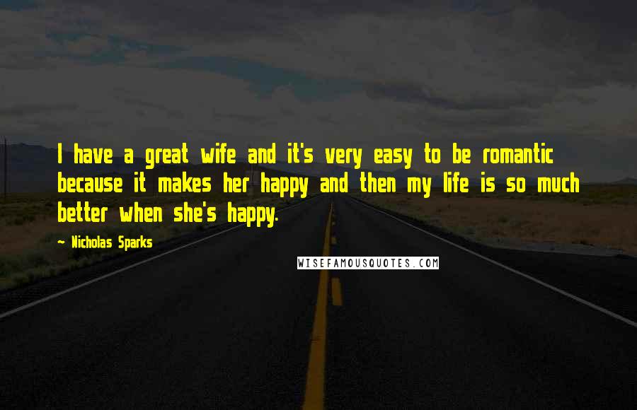 Nicholas Sparks Quotes: I have a great wife and it's very easy to be romantic because it makes her happy and then my life is so much better when she's happy.