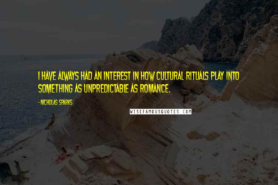 Nicholas Sparks Quotes: I have always had an interest in how cultural rituals play into something as unpredictable as romance.
