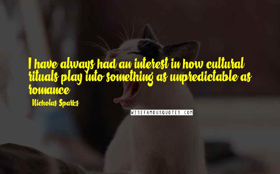 Nicholas Sparks Quotes: I have always had an interest in how cultural rituals play into something as unpredictable as romance.