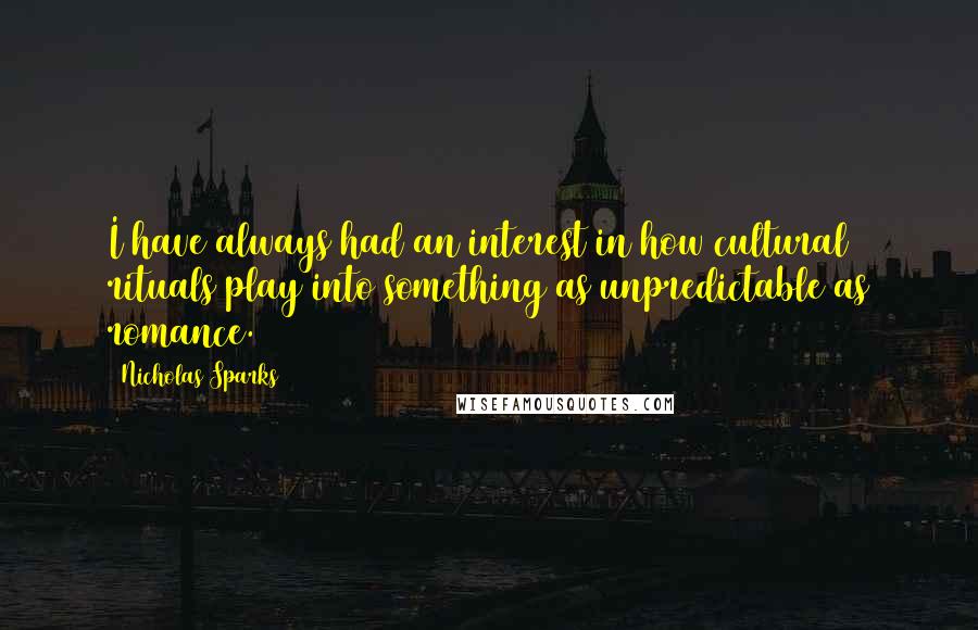 Nicholas Sparks Quotes: I have always had an interest in how cultural rituals play into something as unpredictable as romance.