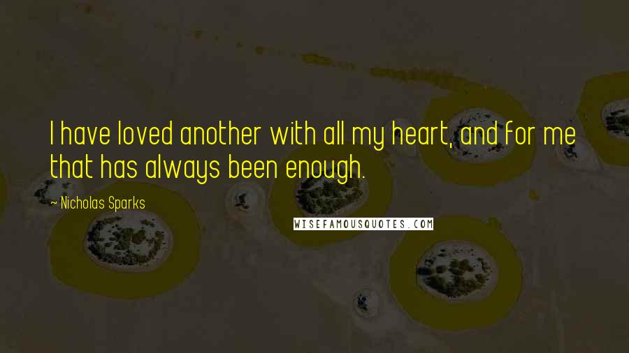 Nicholas Sparks Quotes: I have loved another with all my heart, and for me that has always been enough.