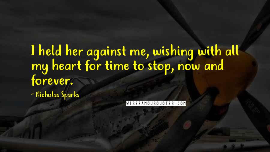Nicholas Sparks Quotes: I held her against me, wishing with all my heart for time to stop, now and forever.