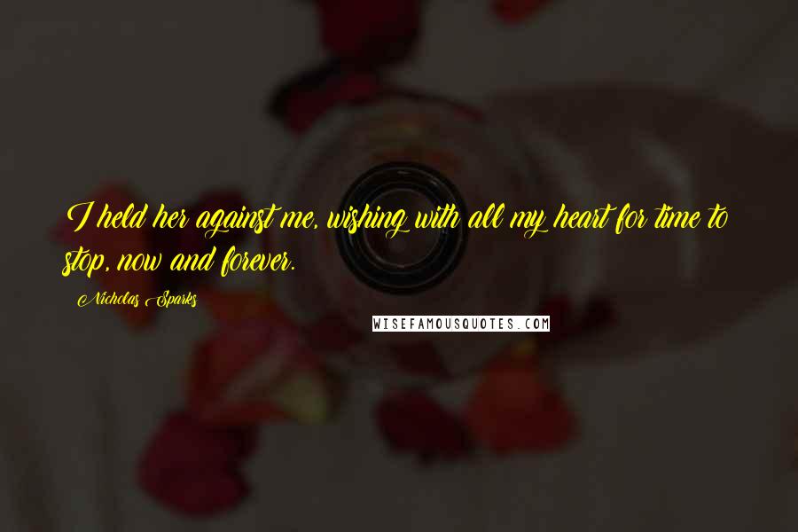 Nicholas Sparks Quotes: I held her against me, wishing with all my heart for time to stop, now and forever.