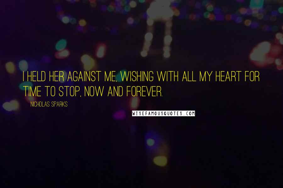 Nicholas Sparks Quotes: I held her against me, wishing with all my heart for time to stop, now and forever.