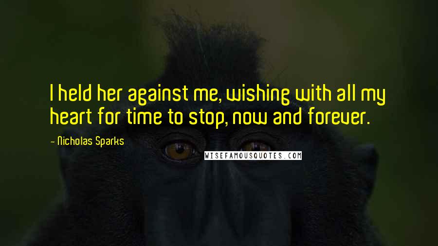 Nicholas Sparks Quotes: I held her against me, wishing with all my heart for time to stop, now and forever.