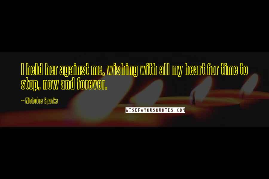Nicholas Sparks Quotes: I held her against me, wishing with all my heart for time to stop, now and forever.