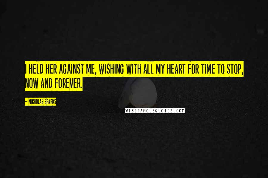 Nicholas Sparks Quotes: I held her against me, wishing with all my heart for time to stop, now and forever.