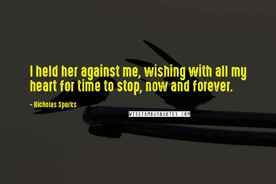 Nicholas Sparks Quotes: I held her against me, wishing with all my heart for time to stop, now and forever.
