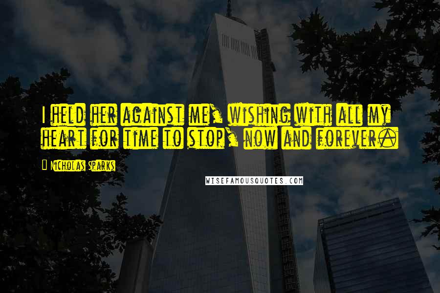 Nicholas Sparks Quotes: I held her against me, wishing with all my heart for time to stop, now and forever.