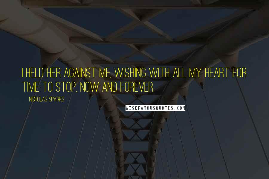 Nicholas Sparks Quotes: I held her against me, wishing with all my heart for time to stop, now and forever.