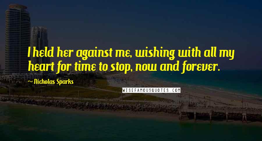 Nicholas Sparks Quotes: I held her against me, wishing with all my heart for time to stop, now and forever.