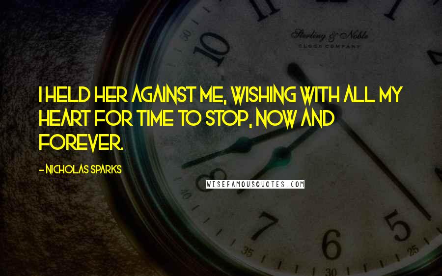 Nicholas Sparks Quotes: I held her against me, wishing with all my heart for time to stop, now and forever.