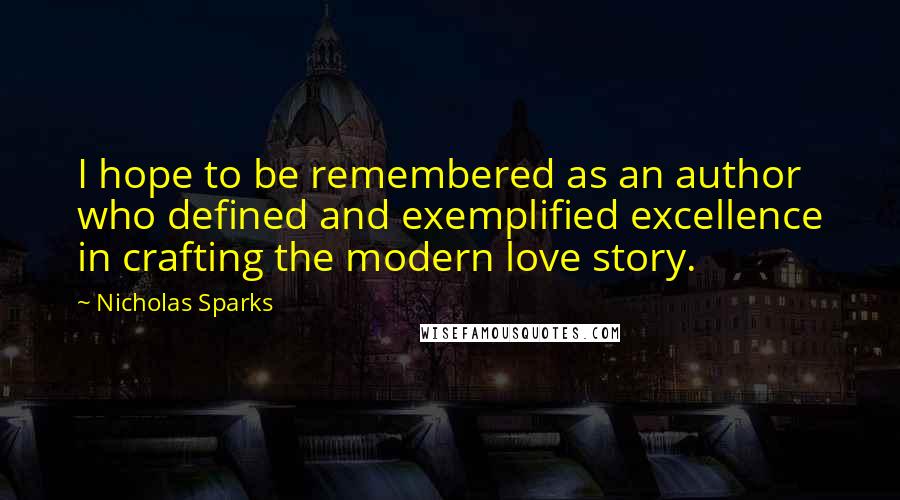 Nicholas Sparks Quotes: I hope to be remembered as an author who defined and exemplified excellence in crafting the modern love story.