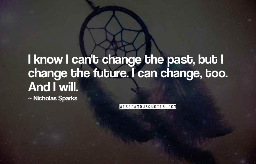 Nicholas Sparks Quotes: I know I can't change the past, but I change the future. I can change, too. And I will.