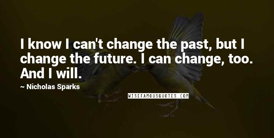 Nicholas Sparks Quotes: I know I can't change the past, but I change the future. I can change, too. And I will.