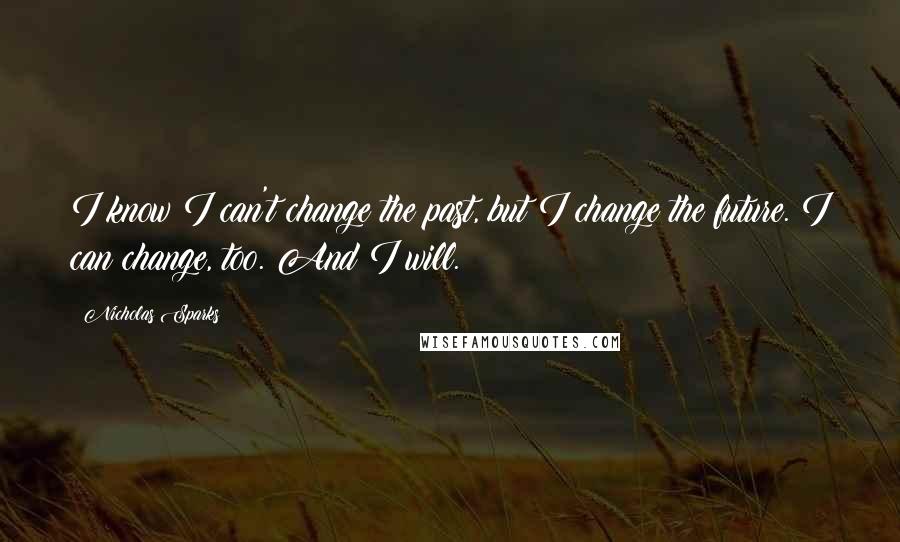 Nicholas Sparks Quotes: I know I can't change the past, but I change the future. I can change, too. And I will.