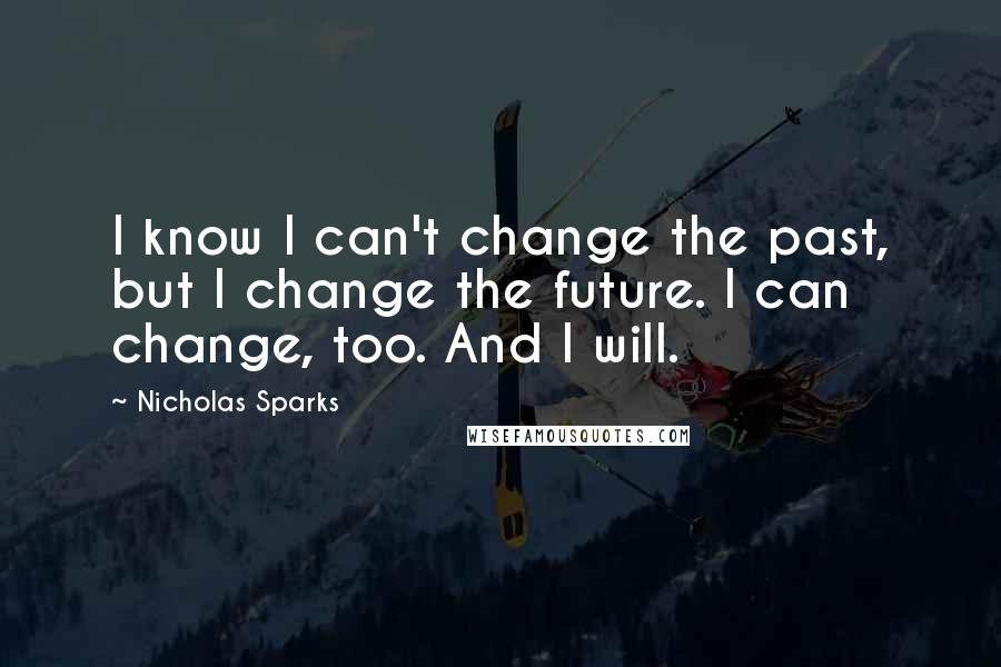 Nicholas Sparks Quotes: I know I can't change the past, but I change the future. I can change, too. And I will.