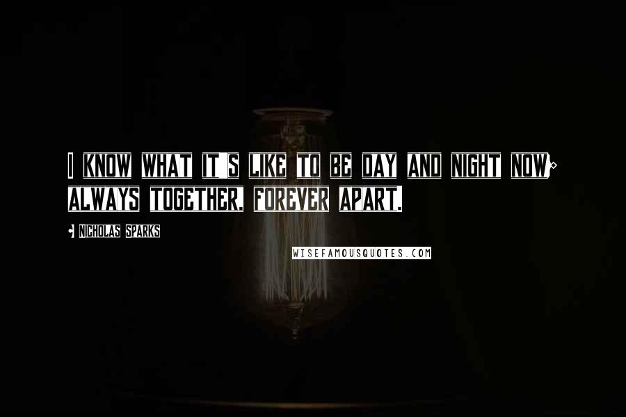 Nicholas Sparks Quotes: I know what it's like to be day and night now; always together, forever apart.