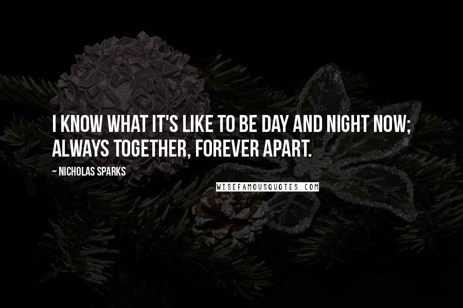 Nicholas Sparks Quotes: I know what it's like to be day and night now; always together, forever apart.