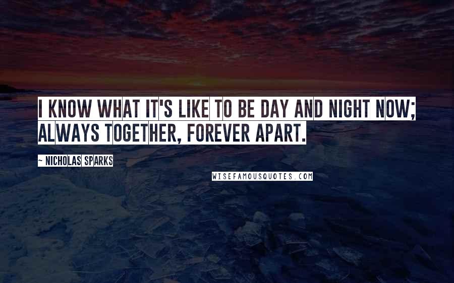 Nicholas Sparks Quotes: I know what it's like to be day and night now; always together, forever apart.