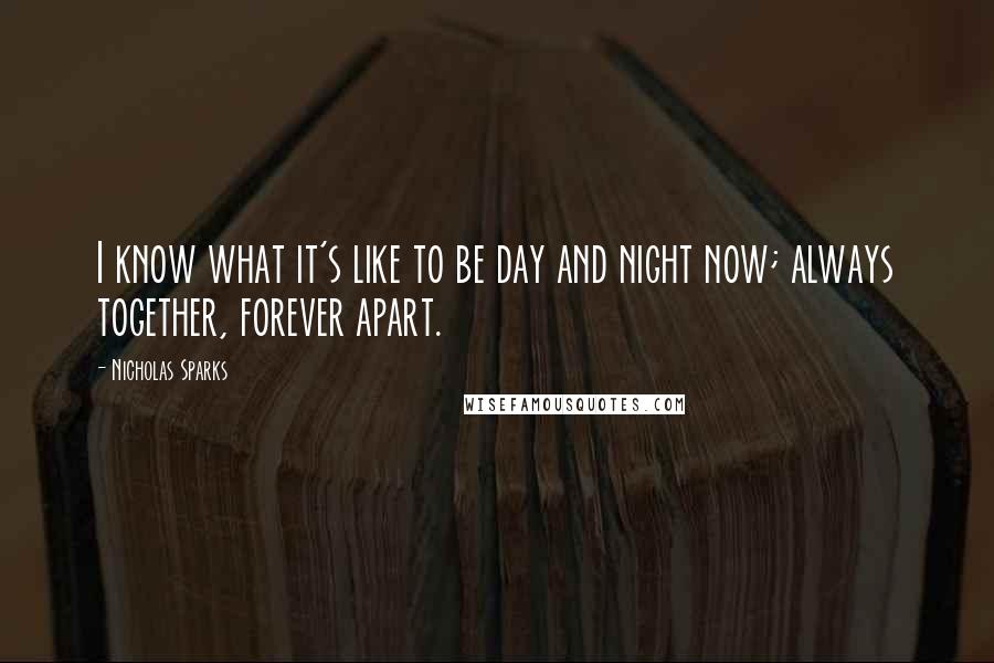 Nicholas Sparks Quotes: I know what it's like to be day and night now; always together, forever apart.
