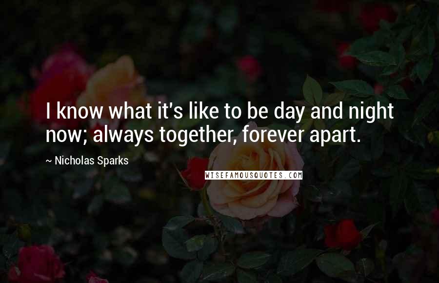 Nicholas Sparks Quotes: I know what it's like to be day and night now; always together, forever apart.