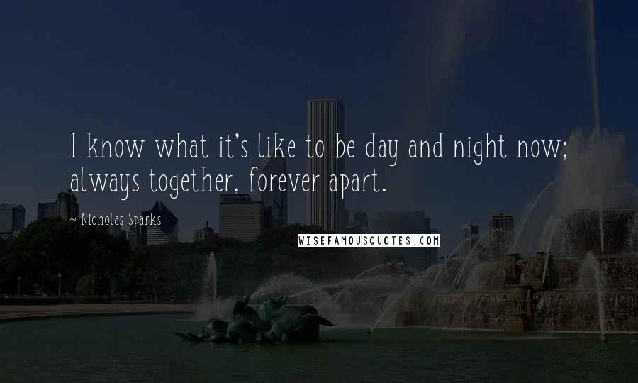 Nicholas Sparks Quotes: I know what it's like to be day and night now; always together, forever apart.