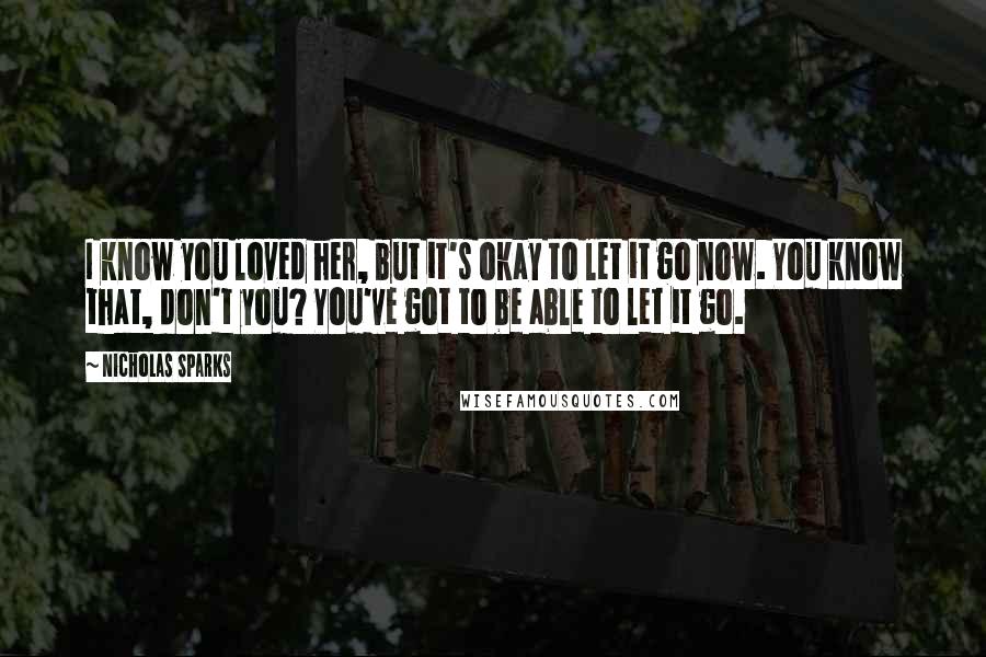Nicholas Sparks Quotes: I know you loved her, but it's okay to let it go now. You know that, don't you? You've got to be able to let it go.