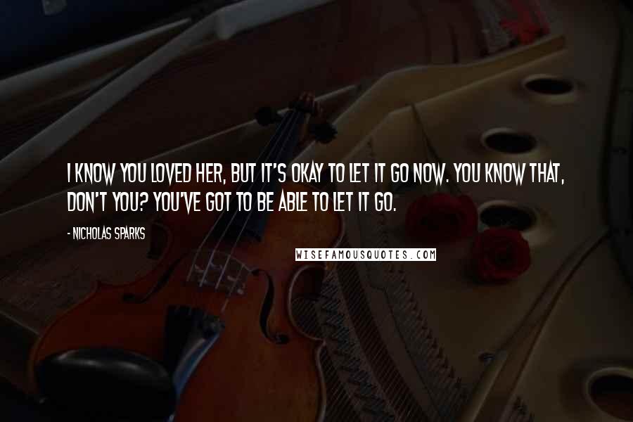 Nicholas Sparks Quotes: I know you loved her, but it's okay to let it go now. You know that, don't you? You've got to be able to let it go.