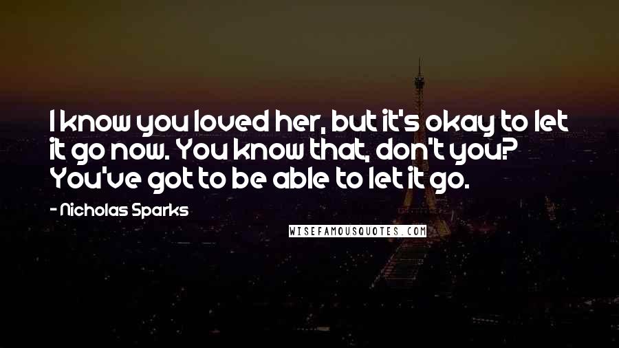 Nicholas Sparks Quotes: I know you loved her, but it's okay to let it go now. You know that, don't you? You've got to be able to let it go.