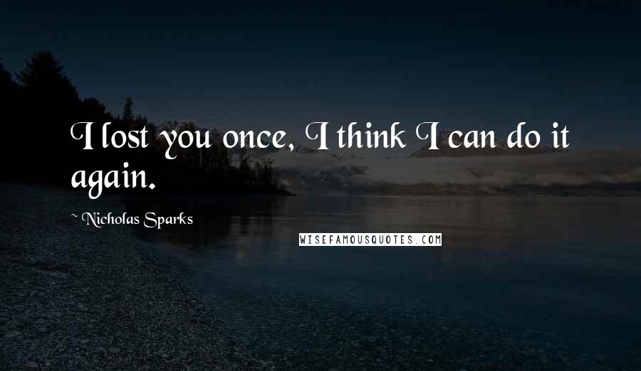 Nicholas Sparks Quotes: I lost you once, I think I can do it again.