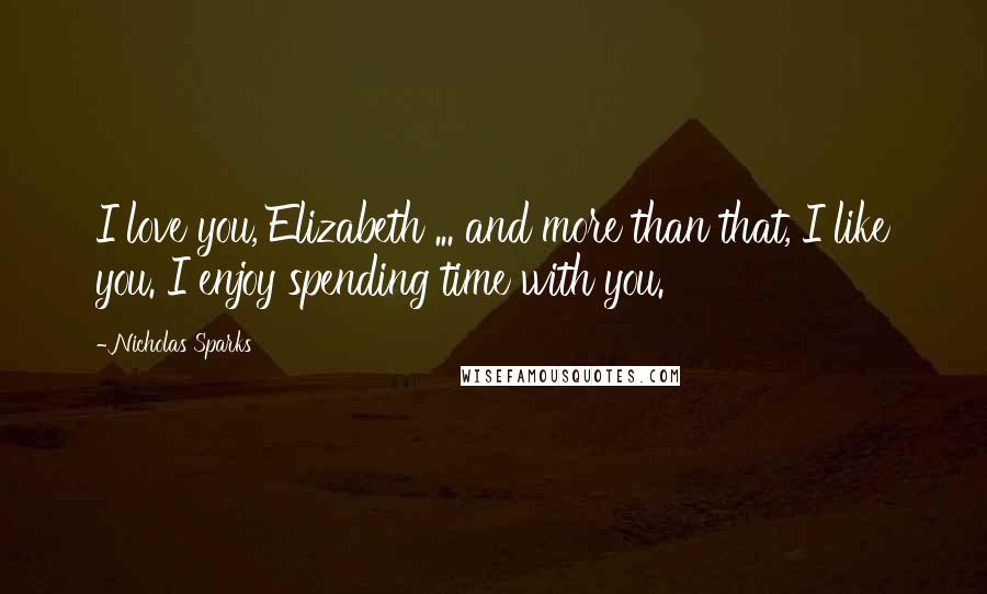 Nicholas Sparks Quotes: I love you, Elizabeth ... and more than that, I like you. I enjoy spending time with you.