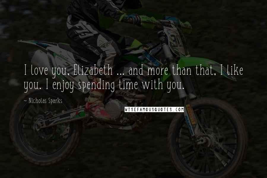 Nicholas Sparks Quotes: I love you, Elizabeth ... and more than that, I like you. I enjoy spending time with you.