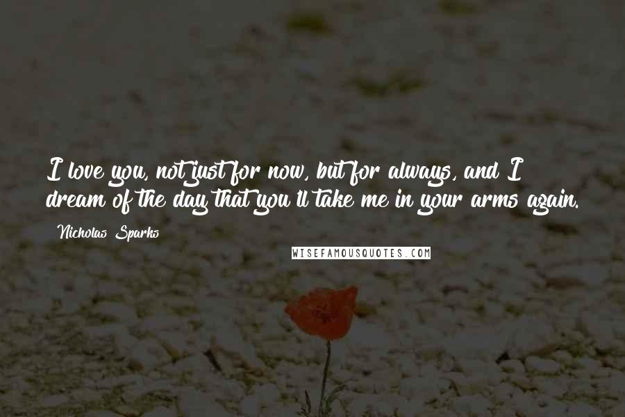 Nicholas Sparks Quotes: I love you, not just for now, but for always, and I dream of the day that you'll take me in your arms again.