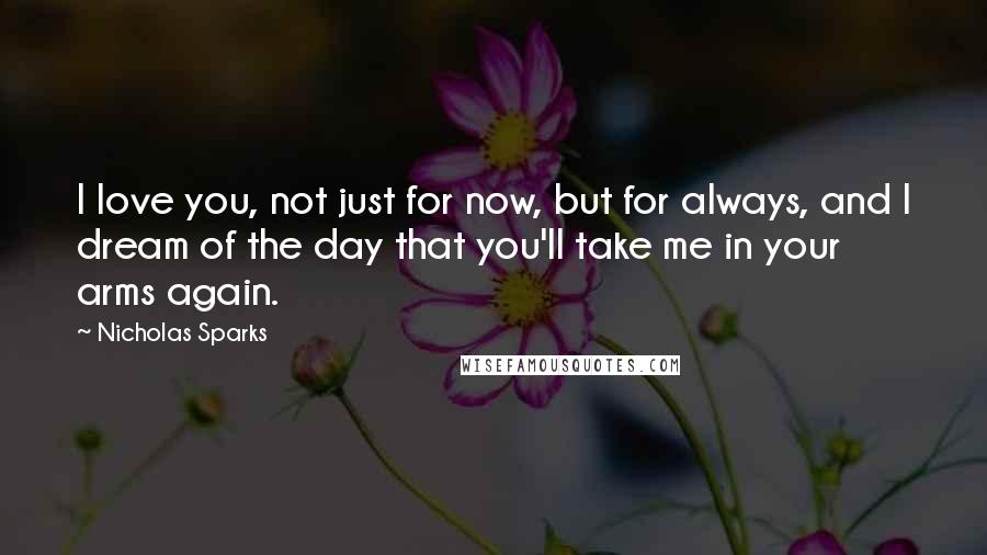 Nicholas Sparks Quotes: I love you, not just for now, but for always, and I dream of the day that you'll take me in your arms again.
