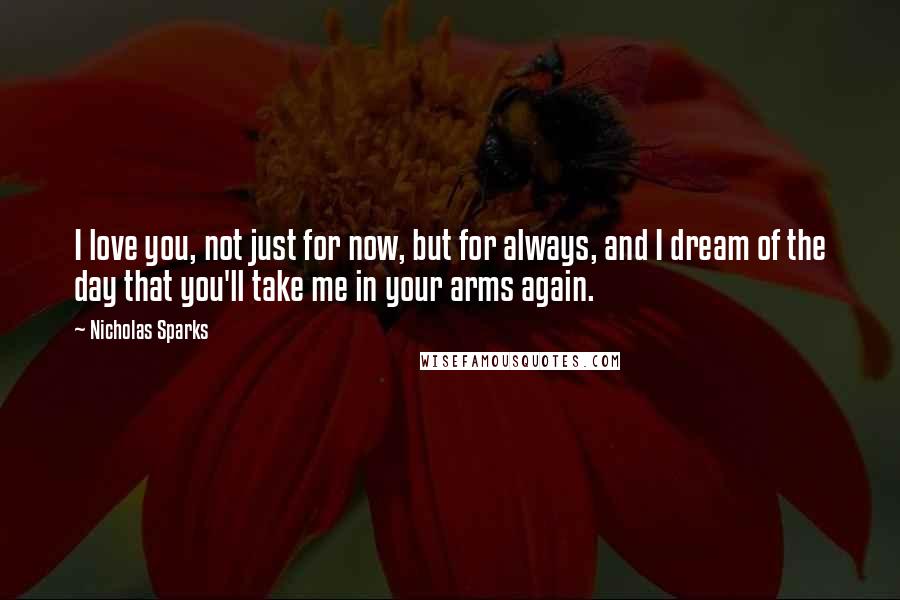 Nicholas Sparks Quotes: I love you, not just for now, but for always, and I dream of the day that you'll take me in your arms again.