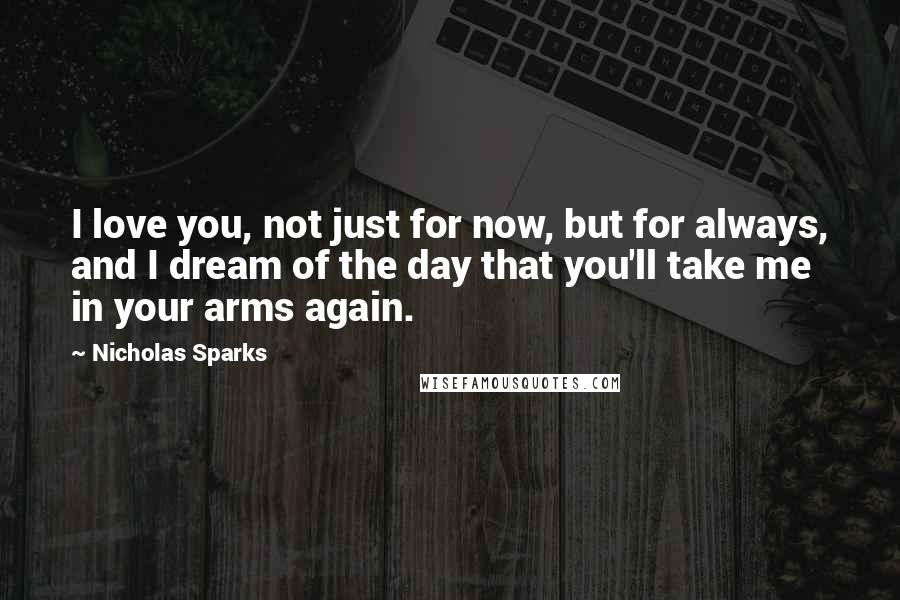 Nicholas Sparks Quotes: I love you, not just for now, but for always, and I dream of the day that you'll take me in your arms again.
