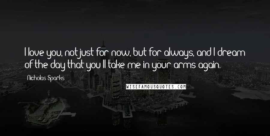 Nicholas Sparks Quotes: I love you, not just for now, but for always, and I dream of the day that you'll take me in your arms again.