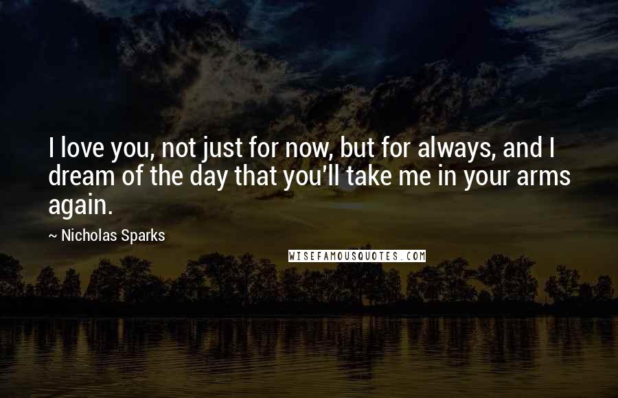 Nicholas Sparks Quotes: I love you, not just for now, but for always, and I dream of the day that you'll take me in your arms again.