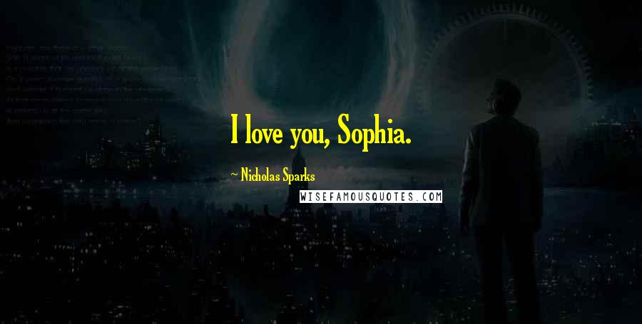 Nicholas Sparks Quotes: I love you, Sophia.