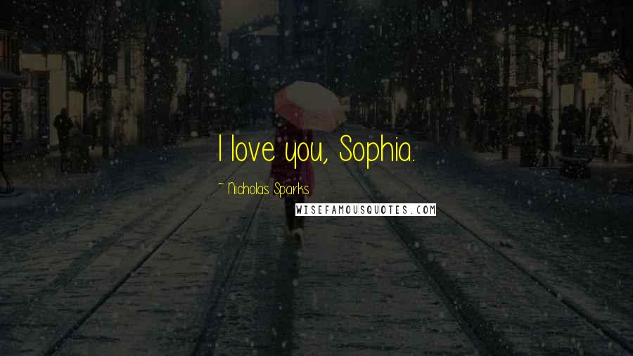 Nicholas Sparks Quotes: I love you, Sophia.