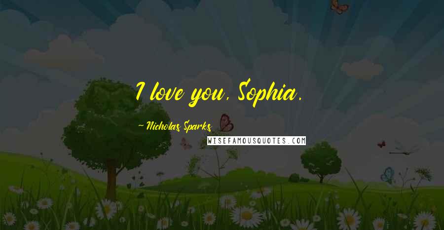 Nicholas Sparks Quotes: I love you, Sophia.